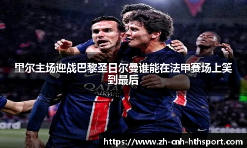 里尔主场迎战巴黎圣日尔曼谁能在法甲赛场上笑到最后